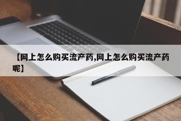 打胎药药店有卖【网上怎么购买流产药,网上怎么购买流产药呢】