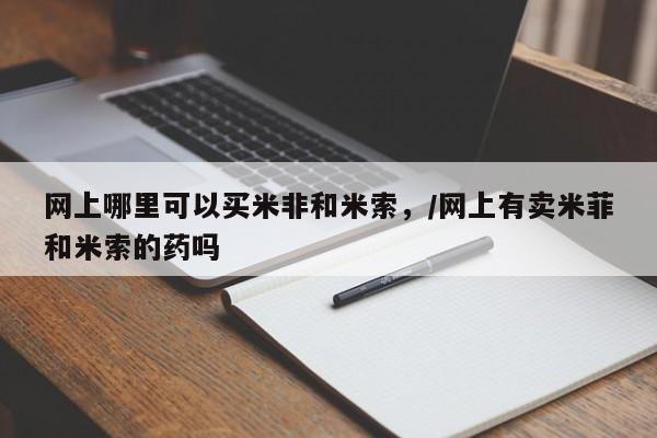 打胎药药店有卖网上哪里可以买米非和米索，/网上有卖米菲和米索的药吗