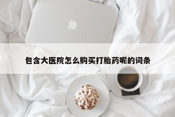 打胎药药店有卖包含大医院怎么购买打胎药呢的词条