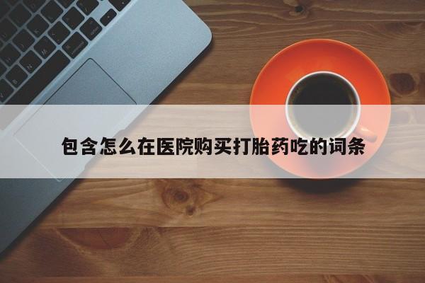打胎药药店有卖包含怎么在医院购买打胎药吃的词条