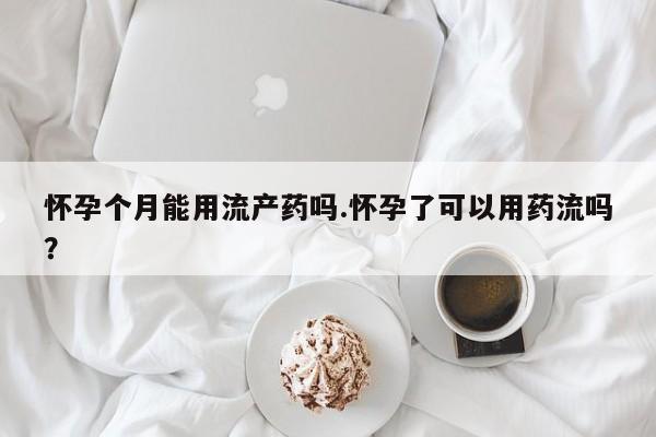打胎药药店有卖怀孕个月能用流产药吗.怀孕了可以用药流吗？