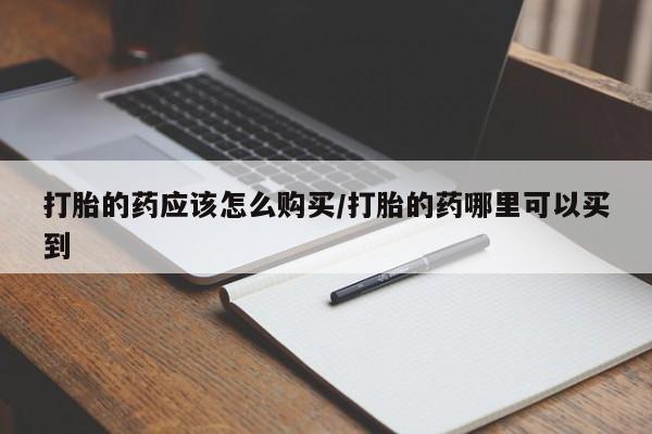 打胎药药店有卖打胎的药应该怎么购买/打胎的药哪里可以买到