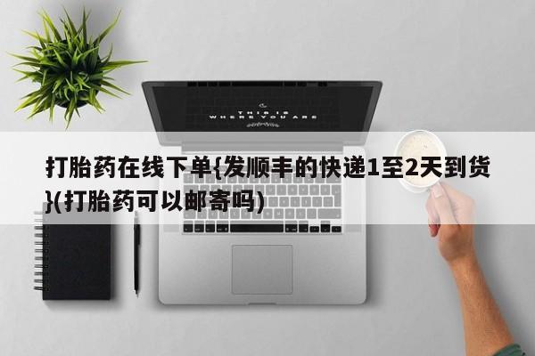 打胎药药店有卖打胎药在线下单{发顺丰的快递1至2天到货}(打胎药可以邮寄吗)