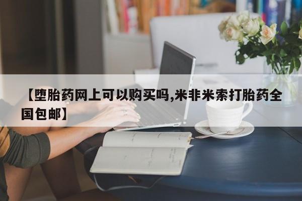 打胎药药店有卖【堕胎药网上可以购买吗,米非米索打胎药全国包邮】