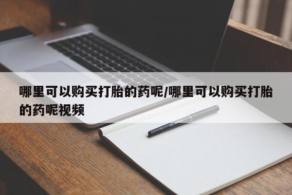 打胎药药店有卖哪里可以购买打胎的药呢/哪里可以购买打胎的药呢视频