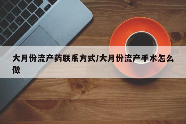 打胎药药店有卖大月份流产药联系方式/大月份流产手术怎么做