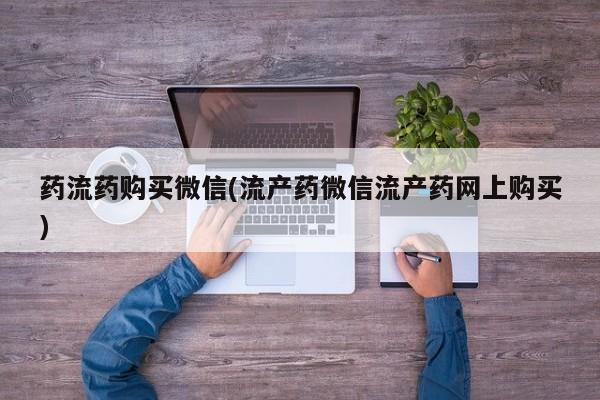 打胎药药店有卖药流药购买微信(流产药微信流产药网上购买)