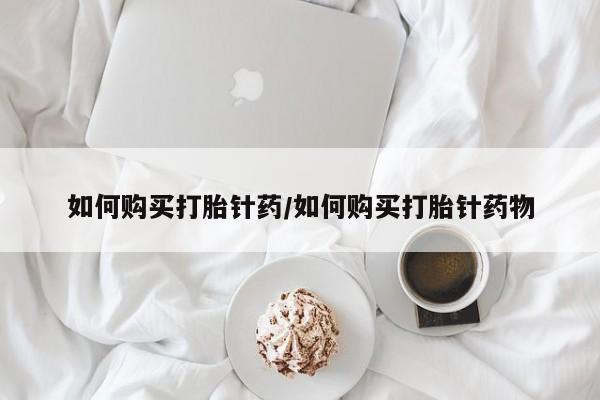 打胎药药店有卖如何购买打胎针药/如何购买打胎针药物