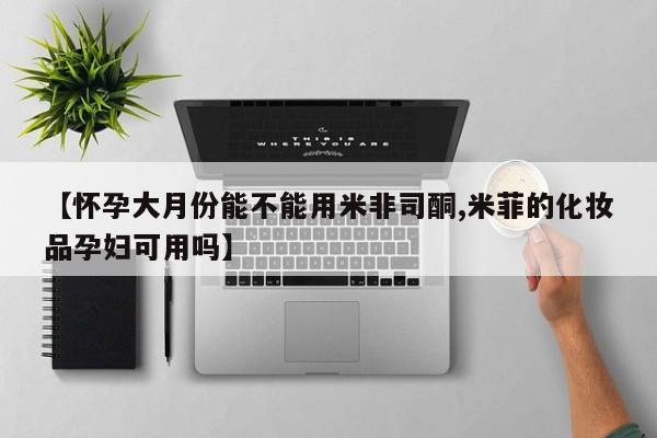 打胎药药店有卖【怀孕大月份能不能用米非司酮,米菲的化妆品孕妇可用吗】