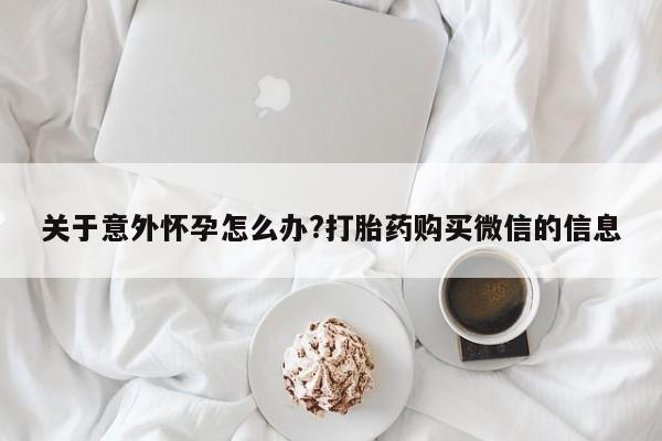 打胎药药店有卖关于意外怀孕怎么办?打胎药购买微信的信息
