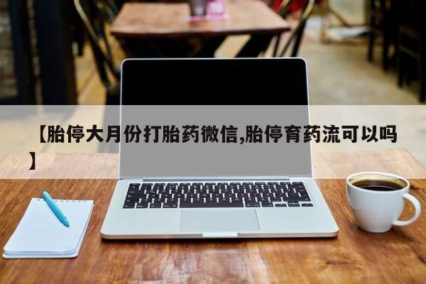 打胎药药店有卖【胎停大月份打胎药微信,胎停育药流可以吗】
