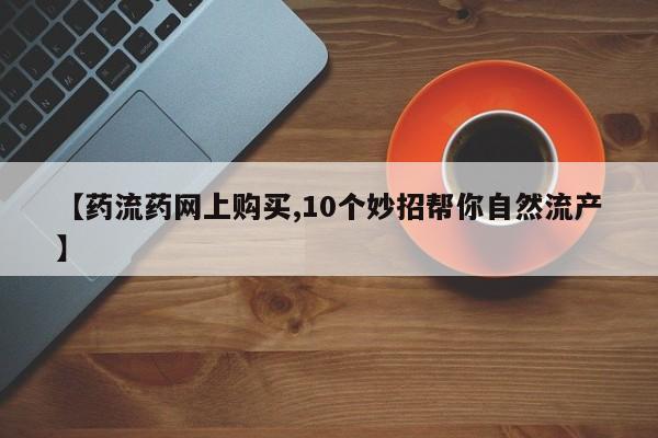 打胎药药店有卖【药流药网上购买,10个妙招帮你自然流产】