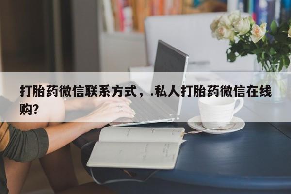 打胎药药店有卖打胎药微信联系方式，.私人打胎药微信在线购？