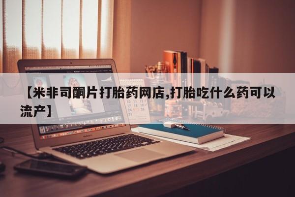 打胎药药店有卖【米非司酮片打胎药网店,打胎吃什么药可以流产】