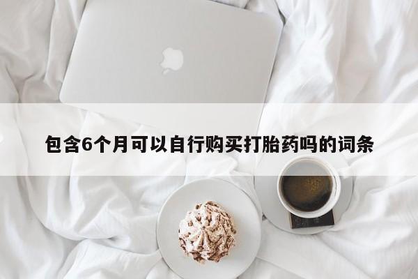 打胎药药店有卖包含6个月可以自行购买打胎药吗的词条