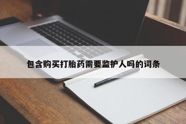 打胎药药店有卖包含购买打胎药需要监护人吗的词条