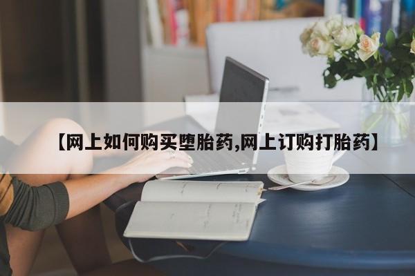 打胎药药店有卖【网上如何购买堕胎药,网上订购打胎药】