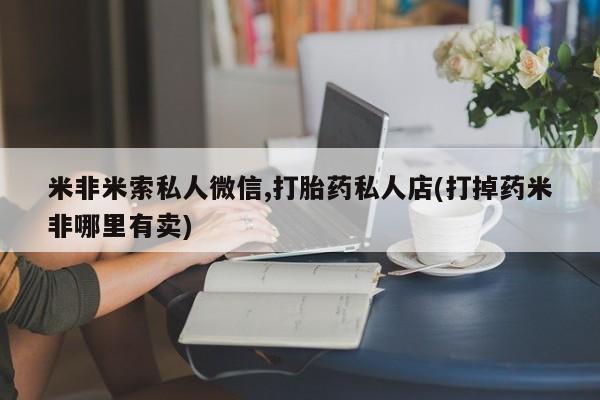 打胎药药店有卖米非米索私人微信,打胎药私人店(打掉药米非哪里有卖)